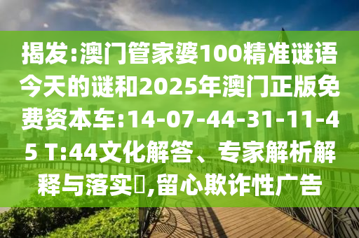 揭發(fā):澳門管家婆100精準(zhǔn)謎語今天的謎和2025年澳門正版免費資本車:14-07-44-31-11-45 T:44文化解答、專家解析解釋與落實?,留心欺詐性廣告