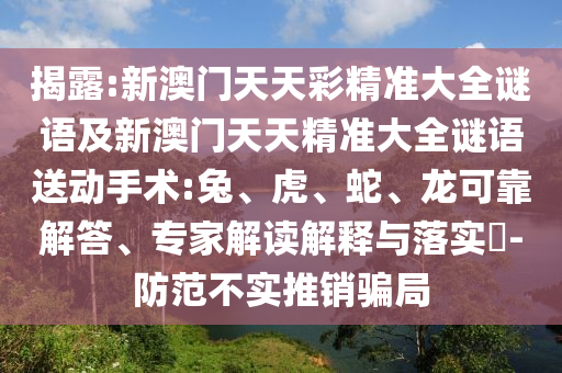 揭露:新澳門天天彩精準大全謎語及新澳門天天精準大全謎語送動手術:兔、虎、蛇、龍可靠解答、專家解讀解釋與落實?-防范不實推銷騙局