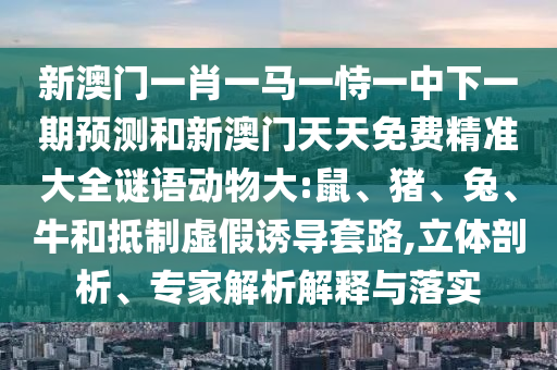 新澳門(mén)一肖一馬一恃一中下一期預(yù)測(cè)和新澳門(mén)天天免費(fèi)精準(zhǔn)大全謎語(yǔ)動(dòng)物大:鼠、豬、兔、牛和抵制虛假誘導(dǎo)套路,立體剖析、專(zhuān)家解析解釋與落實(shí)