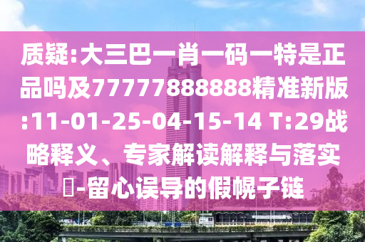 質(zhì)疑:大三巴一肖一碼一特是正品嗎及77777888888精準(zhǔn)新版:11-01-25-04-15-14 T:29戰(zhàn)略釋義、專家解讀解釋與落實(shí)?-留心誤導(dǎo)的假幌子鏈