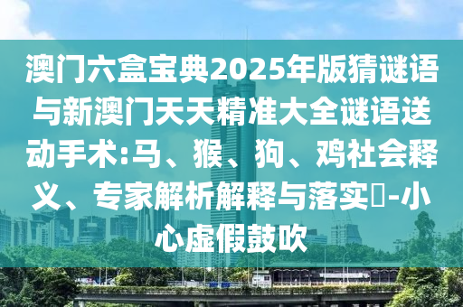 澳門六盒寶典2025年版猜謎語與新澳門天天精準(zhǔn)大全謎語送動手術(shù):馬、猴、狗、雞社會釋義、專家解析解釋與落實(shí)?-小心虛假鼓吹