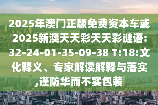 2025年澳門正版免費(fèi)資本車或2025新澳天天彩天天彩謎語:32-24-01-35-09-38 T:18:文化釋義、專家解讀解釋與落實(shí),謹(jǐn)防華而不實(shí)包裝