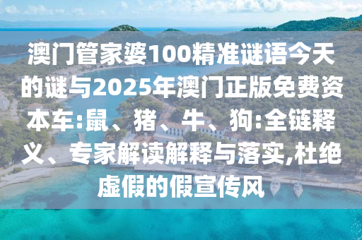 澳門(mén)管家婆100精準(zhǔn)謎語(yǔ)今天的謎與2025年澳門(mén)正版免費(fèi)資本車:鼠、豬、牛、狗:全鏈釋義、專家解讀解釋與落實(shí),杜絕虛假的假宣傳風(fēng)