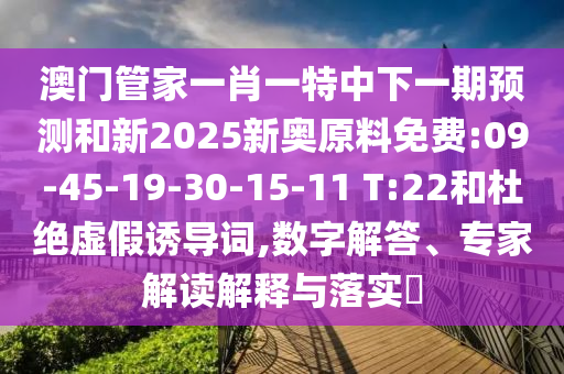 澳門管家一肖一特中下一期預(yù)測和新2025新奧原料免費:09-45-19-30-15-11 T:22和杜絕虛假誘導(dǎo)詞,數(shù)字解答、專家解讀解釋與落實?