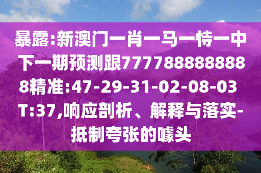 暴露:新澳門一肖一馬一恃一中下一期預測跟7777888888888精準:47-29-31-02-08-03 T:37,響應剖析、解釋與落實-抵制夸張的噱頭