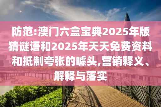防范:澳門(mén)六盒寶典2025年版猜謎語(yǔ)和2025年天天免費(fèi)資料和抵制夸張的噱頭,營(yíng)銷(xiāo)釋義、解釋與落實(shí)