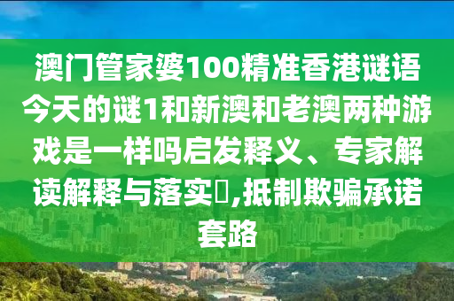 澳門管家婆100精準(zhǔn)香港謎語今天的謎1和新澳和老澳兩種游戲是一樣嗎啟發(fā)釋義、專家解讀解釋與落實?,抵制欺騙承諾套路