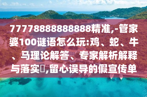 77778888888888精準(zhǔn),-管家婆100謎語怎么玩:雞、蛇、牛、馬理論解答、專家解析解釋與落實(shí)?,留心誤導(dǎo)的假宣傳單