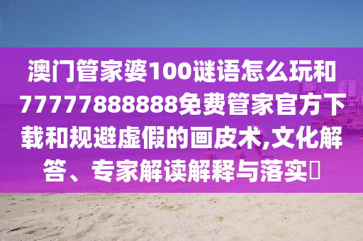 澳門管家婆100謎語怎么玩和77777888888免費(fèi)管家官方下載和規(guī)避虛假的畫皮術(shù),文化解答、專家解讀解釋與落實(shí)?