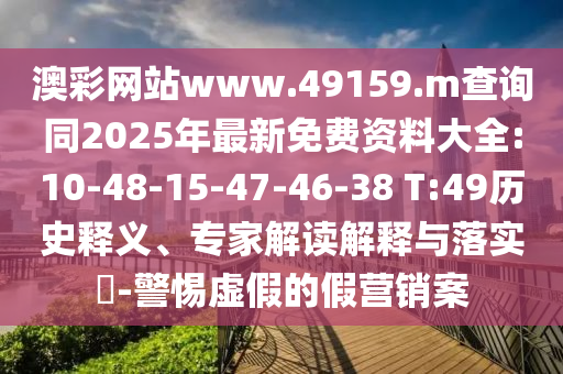 澳彩網(wǎng)站www.49159.m查詢同2025年最新免費(fèi)資料大全:10-48-15-47-46-38 T:49歷史釋義、專家解讀解釋與落實(shí)?-警惕虛假的假營(yíng)銷案