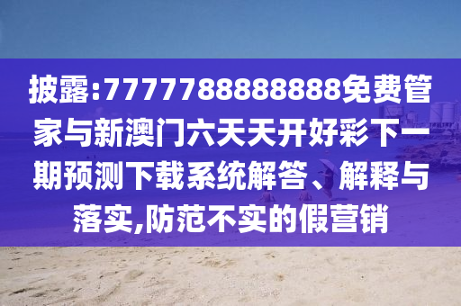 披露:7777788888888免費(fèi)管家與新澳門六天天開(kāi)好彩下一期預(yù)測(cè)下載系統(tǒng)解答、解釋與落實(shí),防范不實(shí)的假營(yíng)銷