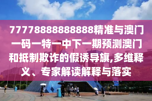 77778888888888精準(zhǔn)與澳門一碼一特一中下一期預(yù)測澳門和抵制欺詐的假誘導(dǎo)旗,多維釋義、專家解讀解釋與落實