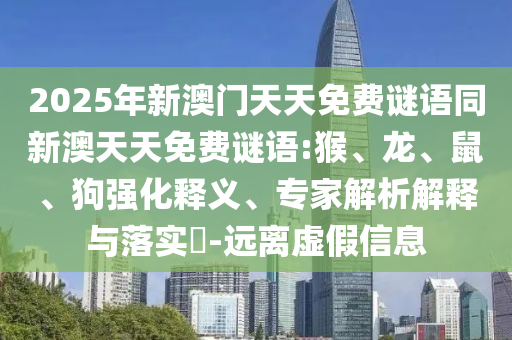 2025年新澳門天天免費(fèi)謎語(yǔ)同新澳天天免費(fèi)謎語(yǔ):猴、龍、鼠、狗強(qiáng)化釋義、專家解析解釋與落實(shí)?-遠(yuǎn)離虛假信息