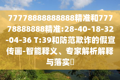 77778888888888精準(zhǔn)和77778888888精準(zhǔn):28-40-18-32-04-36 T:39和防范欺詐的假宣傳畫-智能釋義、專家解析解釋與落實?