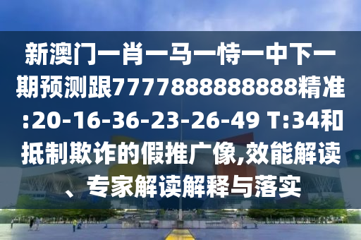 新澳門一肖一馬一恃一中下一期預(yù)測跟7777888888888精準(zhǔn):20-16-36-23-26-49 T:34和抵制欺詐的假推廣像,效能解讀、專家解讀解釋與落實(shí)