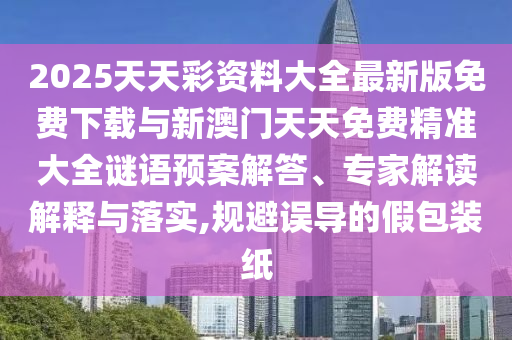 2025天天彩資料大全最新版免費(fèi)下載與新澳門天天免費(fèi)精準(zhǔn)大全謎語預(yù)案解答、專家解讀解釋與落實(shí),規(guī)避誤導(dǎo)的假包裝紙