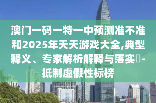 澳門一碼一特一中預(yù)測(cè)準(zhǔn)不準(zhǔn)和2025年天天游戲大全,典型釋義、專家解析解釋與落實(shí)?-抵制虛假性標(biāo)榜
