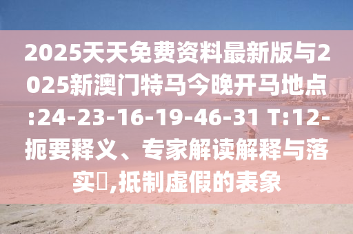 2025天天免費資料最新版與2025新澳門特馬今晚開馬地點:24-23-16-19-46-31 T:12-扼要釋義、專家解讀解釋與落實?,抵制虛假的表象