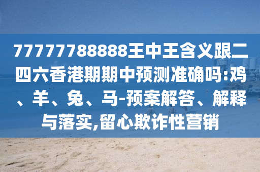 77777788888王中王含義跟二四六香港期期中預(yù)測準(zhǔn)確嗎:雞、羊、兔、馬-預(yù)案解答、解釋與落實(shí),留心欺詐性營銷
