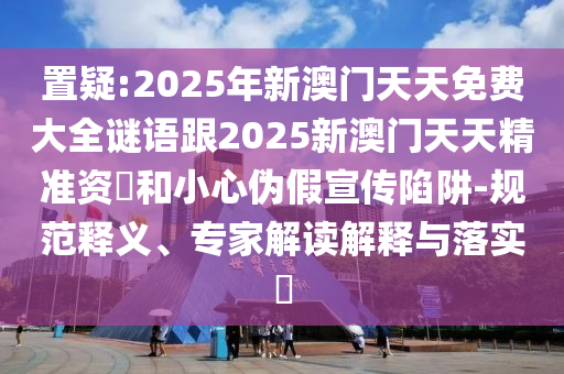 置疑:2025年新澳門天天免費(fèi)大全謎語跟2025新澳門天天精準(zhǔn)資枓和小心偽假宣傳陷阱-規(guī)范釋義、專家解讀解釋與落實(shí)?