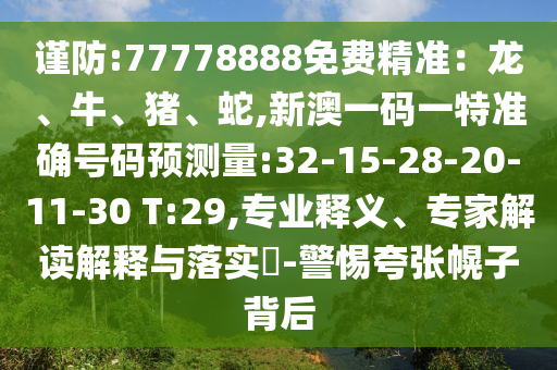 謹(jǐn)防:77778888免費精準(zhǔn)：龍、牛、豬、蛇,新澳一碼一特準(zhǔn)確號碼預(yù)測量:32-15-28-20-11-30 T:29,專業(yè)釋義、專家解讀解釋與落實?-警惕夸張幌子背后