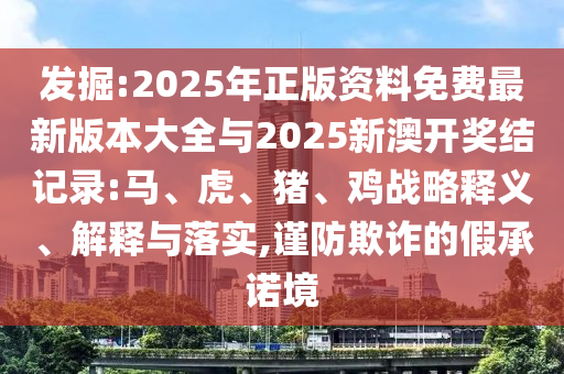 發(fā)掘:2025年正版資料免費(fèi)最新版本大全與2025新澳開(kāi)獎(jiǎng)結(jié)記錄:馬、虎、豬、雞戰(zhàn)略釋義、解釋與落實(shí),謹(jǐn)防欺詐的假承諾境