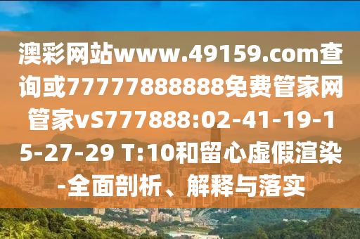 澳彩網(wǎng)站www.49159.соm查詢或77777888888免費(fèi)管家網(wǎng)管家vS777888:02-41-19-15-27-29 T:10和留心虛假渲染-全面剖析、解釋與落實(shí)