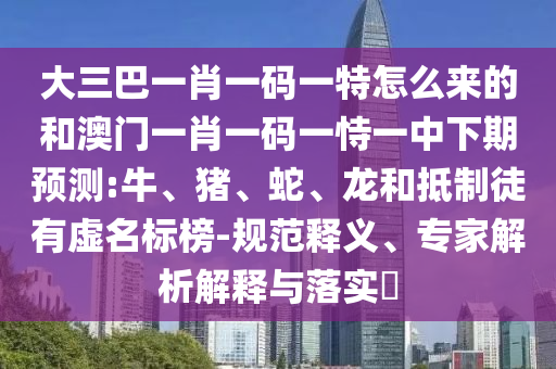 大三巴一肖一碼一特怎么來的和澳門一肖一碼一恃一中下期預測:牛、豬、蛇、龍和抵制徒有虛名標榜-規(guī)范釋義、專家解析解釋與落實?