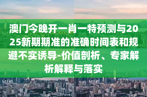 澳門今晚開一肖一特預(yù)測與2025新期期準(zhǔn)的準(zhǔn)確時間表和規(guī)避不實(shí)誘導(dǎo)-價值剖析、專家解析解釋與落實(shí)