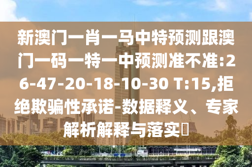 新澳門一肖一馬中特預(yù)測跟澳門一碼一特一中預(yù)測準(zhǔn)不準(zhǔn):26-47-20-18-10-30 T:15,拒絕欺騙性承諾-數(shù)據(jù)釋義、專家解析解釋與落實?