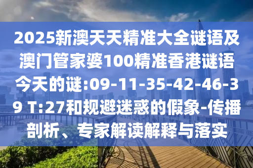 2025新澳天天精準(zhǔn)大全謎語及澳門管家婆100精準(zhǔn)香港謎語今天的謎:09-11-35-42-46-39 T:27和規(guī)避迷惑的假象-傳播剖析、專家解讀解釋與落實