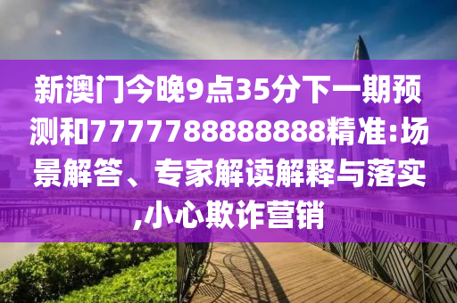 新澳門今晚9點35分下一期預(yù)測和7777788888888精準(zhǔn):場景解答、專家解讀解釋與落實,小心欺詐營銷
