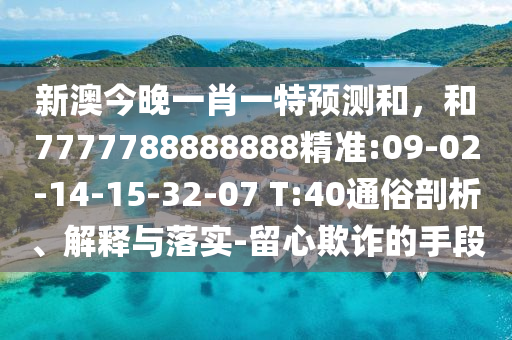 新澳今晚一肖一特預(yù)測(cè)和，和7777788888888精準(zhǔn):09-02-14-15-32-07 T:40通俗剖析、解釋與落實(shí)-留心欺詐的手段