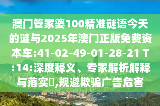 澳門管家婆100精準謎語今天的謎與2025年澳門正版免費資本車:41-02-49-01-28-21 T:14:深度釋義、專家解析解釋與落實?,規(guī)避欺騙廣告危害