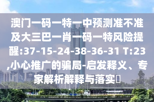 澳門一碼一特一中預測準不準及大三巴一肖一碼一特風險提醒:37-15-24-38-36-31 T:23,小心推廣的騙局-啟發(fā)釋義、專家解析解釋與落實?