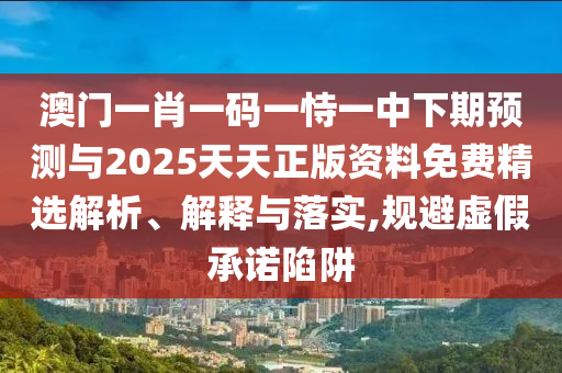 澳門(mén)一肖一碼一恃一中下期預(yù)測(cè)與2025天天正版資料免費(fèi)精選解析、解釋與落實(shí),規(guī)避虛假承諾陷阱