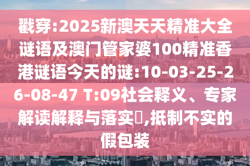 戳穿:2025新澳天天精準大全謎語及澳門管家婆100精準香港謎語今天的謎:10-03-25-26-08-47 T:09社會釋義、專家解讀解釋與落實?,抵制不實的假包裝