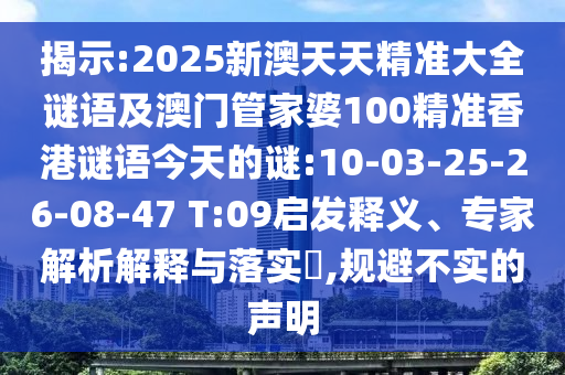 揭示:2025新澳天天精準大全謎語及澳門管家婆100精準香港謎語今天的謎:10-03-25-26-08-47 T:09啟發(fā)釋義、專家解析解釋與落實?,規(guī)避不實的聲明