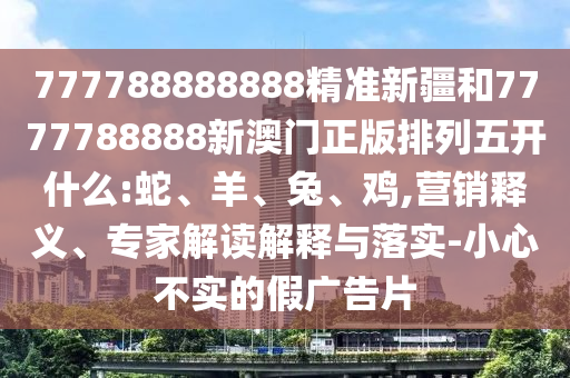 777788888888精準(zhǔn)新疆和7777788888新澳門(mén)正版排列五開(kāi)什么:蛇、羊、兔、雞,營(yíng)銷(xiāo)釋義、專(zhuān)家解讀解釋與落實(shí)-小心不實(shí)的假?gòu)V告片