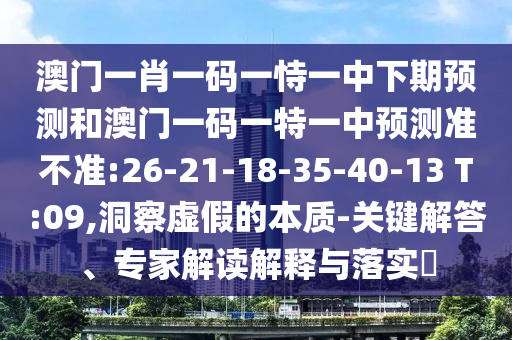 澳門一肖一碼一恃一中下期預(yù)測(cè)和澳門一碼一特一中預(yù)測(cè)準(zhǔn)不準(zhǔn):26-21-18-35-40-13 T:09,洞察虛假的本質(zhì)-關(guān)鍵解答、專家解讀解釋與落實(shí)?