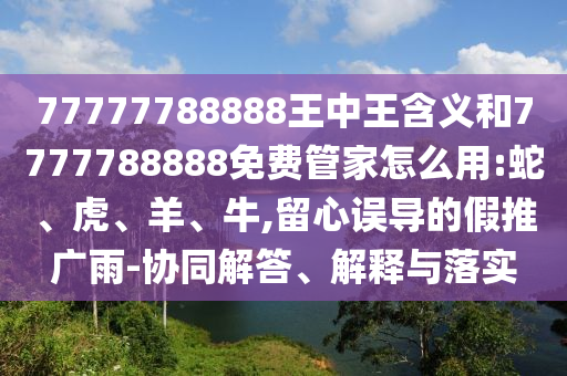 77777788888王中王含義和7777788888免費(fèi)管家怎么用:蛇、虎、羊、牛,留心誤導(dǎo)的假推廣雨-協(xié)同解答、解釋與落實(shí)