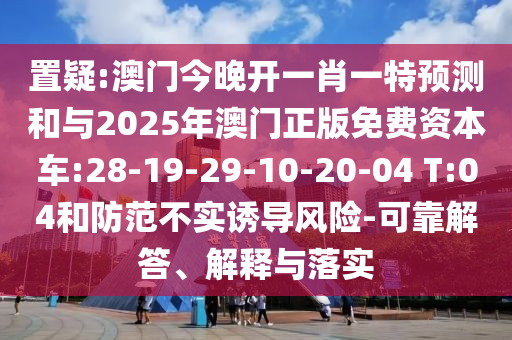 置疑:澳門今晚開一肖一特預(yù)測和與2025年澳門正版免費資本車:28-19-29-10-20-04 T:04和防范不實誘導(dǎo)風(fēng)險-可靠解答、解釋與落實