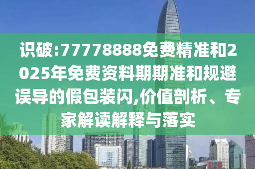 識破:77778888免費(fèi)精準(zhǔn)和2025年免費(fèi)資料期期準(zhǔn)和規(guī)避誤導(dǎo)的假包裝閃,價值剖析、專家解讀解釋與落實(shí)