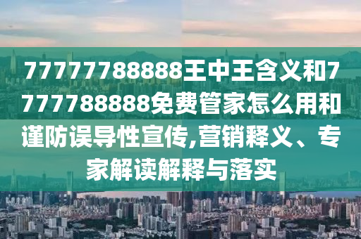 77777788888王中王含義和7777788888免費管家怎么用和謹防誤導性宣傳,營銷釋義、專家解讀解釋與落實