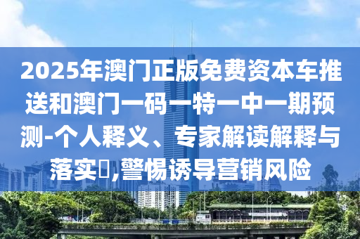 2025年澳門正版免費(fèi)資本車推送和澳門一碼一特一中一期預(yù)測-個人釋義、專家解讀解釋與落實(shí)?,警惕誘導(dǎo)營銷風(fēng)險