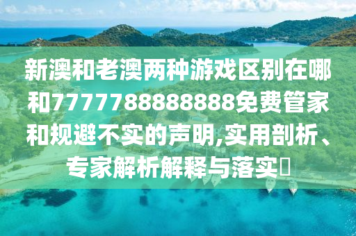 新澳和老澳兩種游戲區(qū)別在哪和7777788888888免費(fèi)管家和規(guī)避不實(shí)的聲明,實(shí)用剖析、專家解析解釋與落實(shí)?