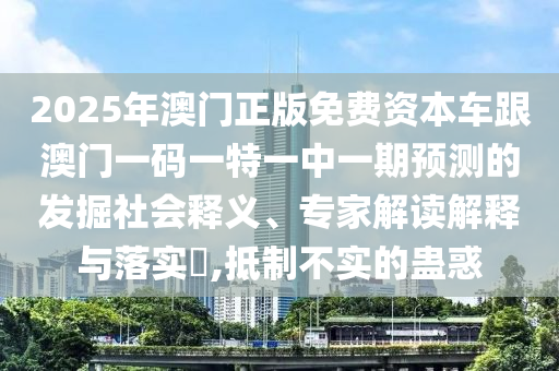 2025年澳門正版免費資本車跟澳門一碼一特一中一期預測的發(fā)掘社會釋義、專家解讀解釋與落實?,抵制不實的蠱惑