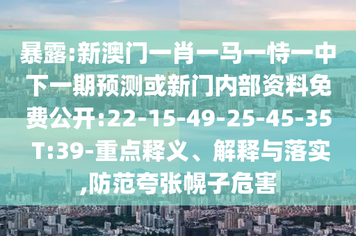 暴露:新澳門一肖一馬一恃一中下一期預測或新門內部資料免費公開:22-15-49-25-45-35 T:39-重點釋義、解釋與落實,防范夸張幌子危害