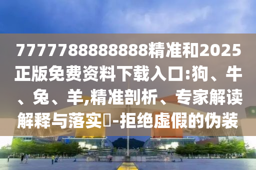 7777788888888精準和2025正版免費資料下載入口:狗、牛、兔、羊,精準剖析、專家解讀解釋與落實?-拒絕虛假的偽裝
