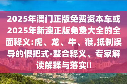 2025年澳門正版免費(fèi)資本車或2025年新澳正版免費(fèi)大全的全面釋義:虎、龍、牛、猴,抵制誤導(dǎo)的假把式-整合釋義、專家解讀解釋與落實(shí)?